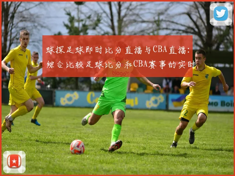 球探足球即时比分直播与CBA直播：综合比较足球比分和CBA赛事的实时更新