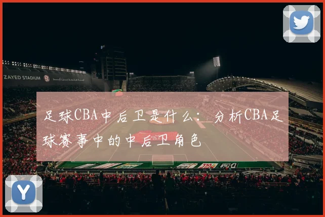 足球CBA中后卫是什么：分析CBA足球赛事中的中后卫角色
