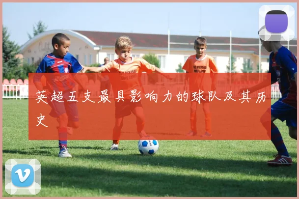 英超五支最具影响力的球队及其历史
