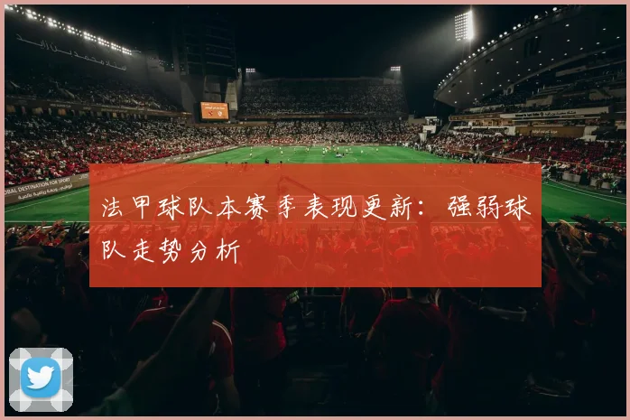 法甲球队本赛季表现更新：强弱球队走势分析
