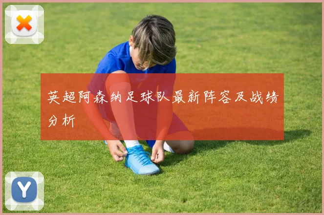 英超阿森纳足球队最新阵容及战绩分析