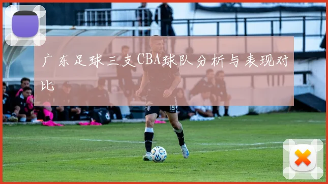 广东足球三支CBA球队分析与表现对比