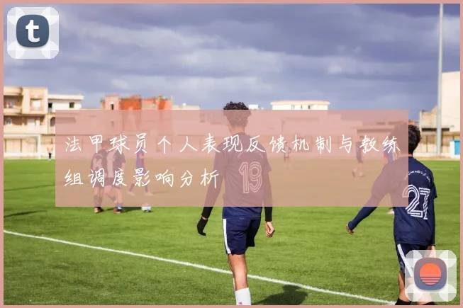 法甲球员个人表现反馈机制与教练组调度影响分析