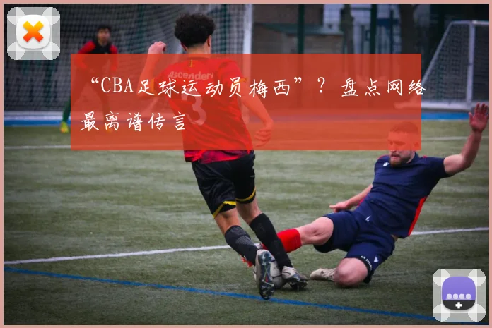 “CBA足球运动员梅西”？盘点网络最离谱传言