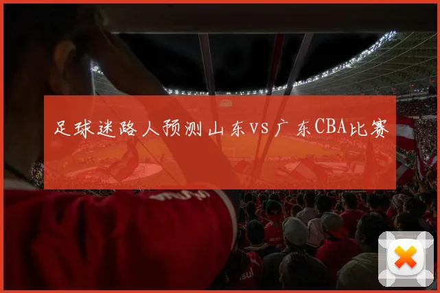 足球迷路人预测山东vs广东CBA比赛