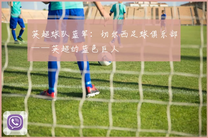 英超球队蓝军：切尔西足球俱乐部——英超的蓝色巨人