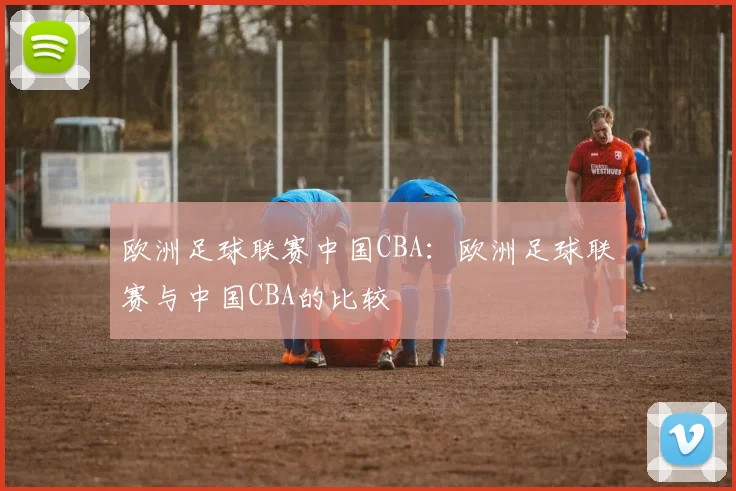 欧洲足球联赛中国CBA：欧洲足球联赛与中国CBA的比较