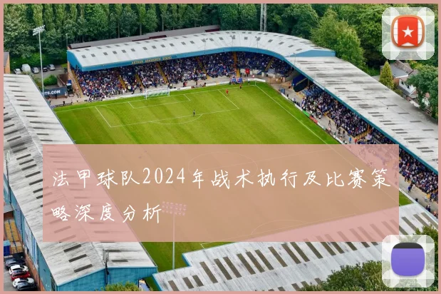法甲球队2024年战术执行及比赛策略深度分析