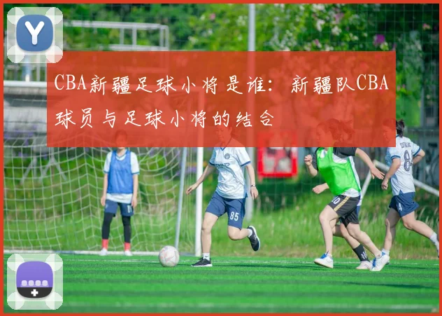 CBA新疆足球小将是谁：新疆队CBA球员与足球小将的结合