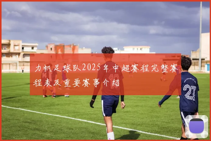 力帆足球队2025年中超赛程完整赛程表及重要赛事介绍