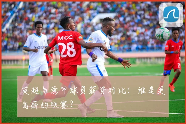 英超与意甲球员薪资对比：谁是更高薪的联赛？